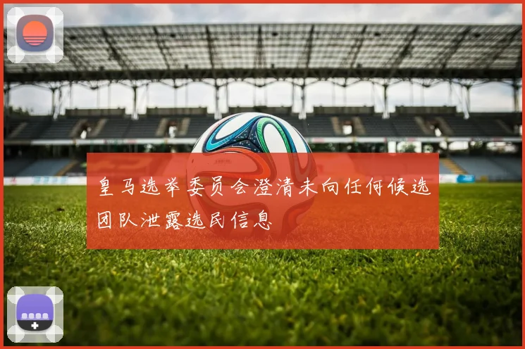 皇马选举委员会澄清未向任何候选团队泄露选民信息
