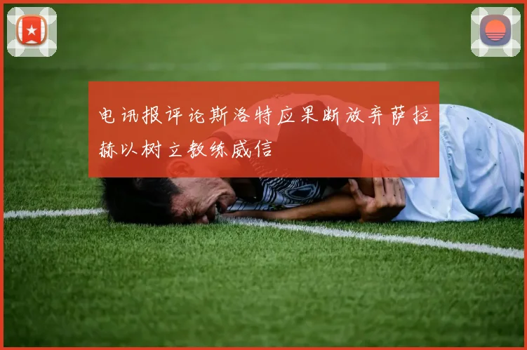 电讯报评论斯洛特应果断放弃萨拉赫以树立教练威信