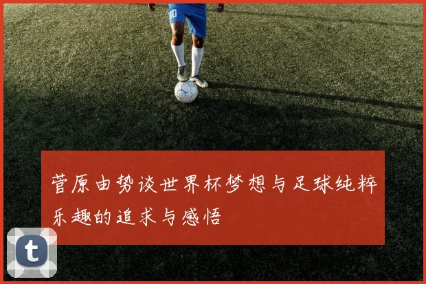 菅原由势谈世界杯梦想与足球纯粹乐趣的追求与感悟
