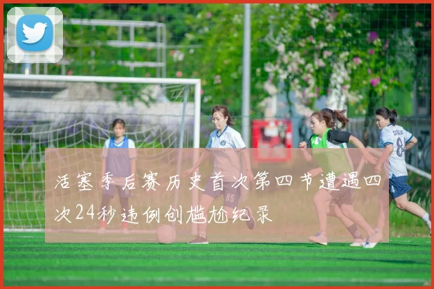 活塞季后赛历史首次第四节遭遇四次24秒违例创尴尬纪录