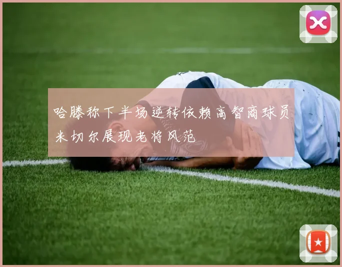 哈滕称下半场逆转依赖高智商球员米切尔展现老将风范