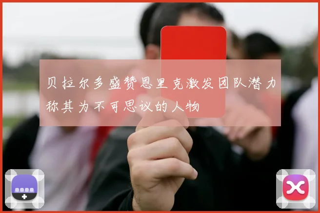 贝拉尔多盛赞恩里克激发团队潜力称其为不可思议的人物